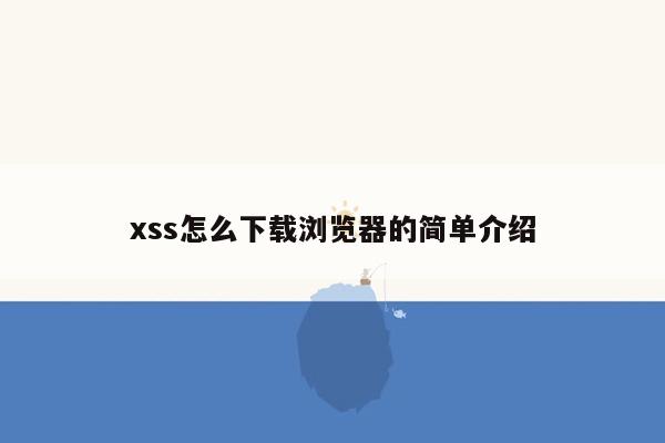 xss怎么下载浏览器的简单介绍