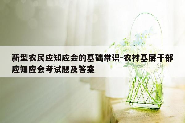 新型农民应知应会的基础常识-农村基层干部应知应会考试题及答案