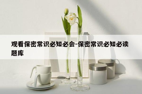观看保密常识必知必会-保密常识必知必读 题库
