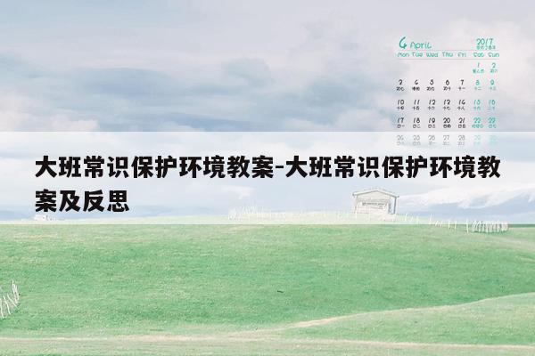 大班常识保护环境教案-大班常识保护环境教案及反思