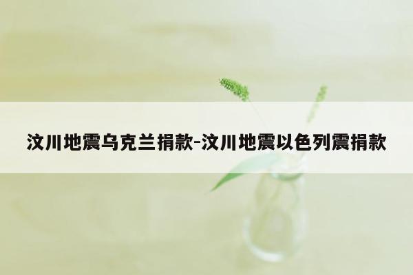 汶川地震乌克兰捐款-汶川地震以色列震捐款
