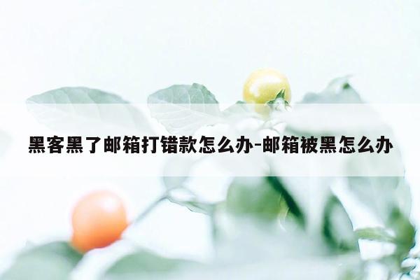 黑客黑了邮箱打错款怎么办-邮箱被黑怎么办