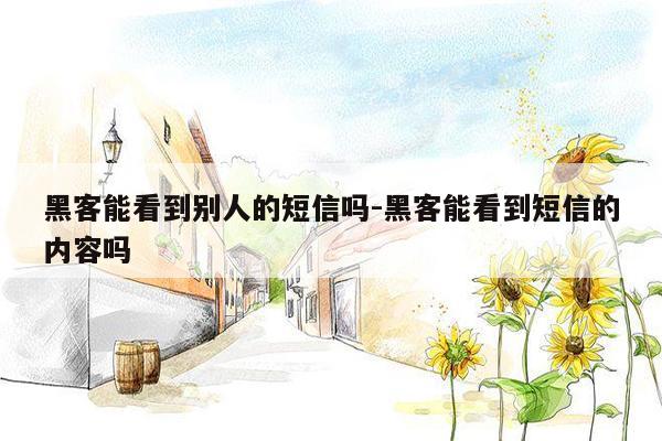 黑客能看到别人的短信吗-黑客能看到短信的内容吗