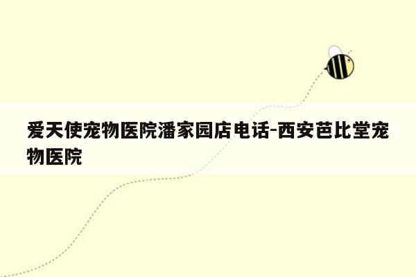 爱天使宠物医院潘家园店电话-西安芭比堂宠物医院