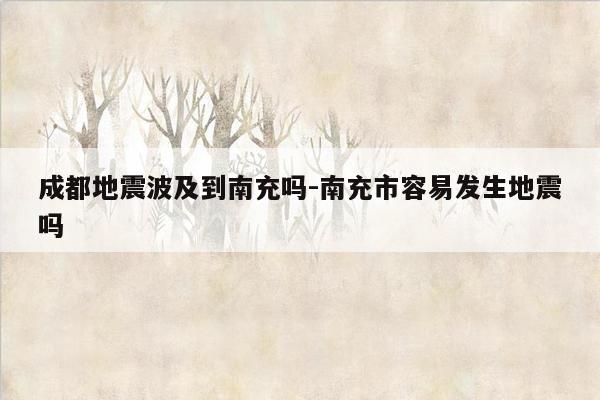 成都地震波及到南充吗-南充市容易发生地震吗