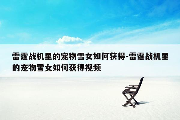 雷霆战机里的宠物雪女如何获得-雷霆战机里的宠物雪女如何获得视频