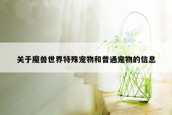 关于魔兽世界特殊宠物和普通宠物的信息