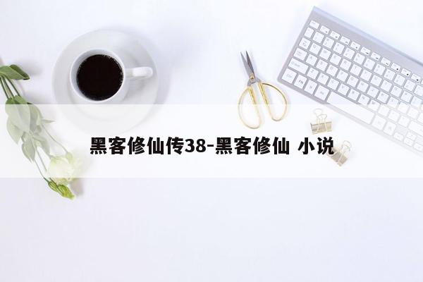 黑客修仙传38-黑客修仙 小说