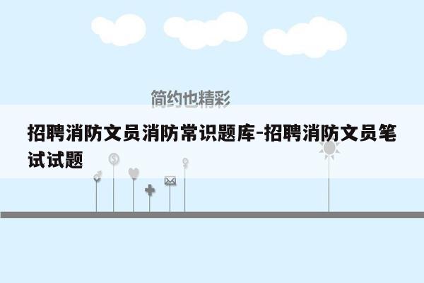 招聘消防文员消防常识题库-招聘消防文员笔试试题