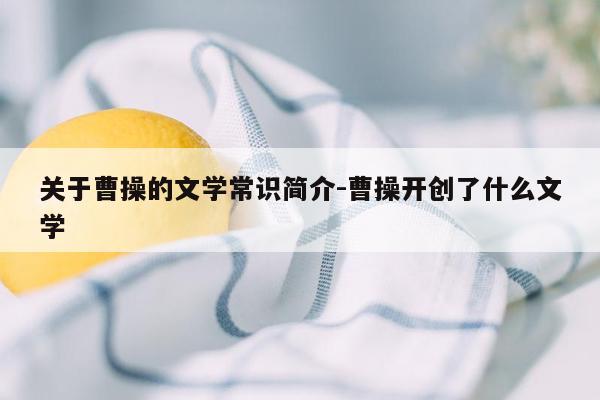 关于曹操的文学常识简介-曹操开创了什么文学