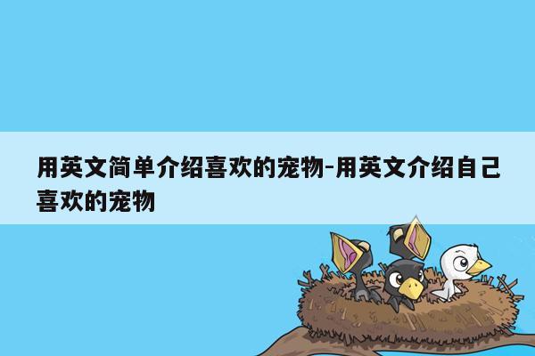 用英文简单介绍喜欢的宠物-用英文介绍自己喜欢的宠物