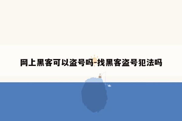 网上黑客可以盗号吗-找黑客盗号犯法吗