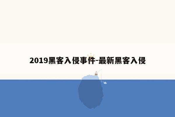 2019黑客入侵事件-最新黑客入侵