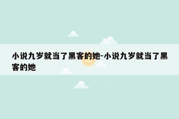 小说九岁就当了黑客的她-小说九岁就当了黑客的她