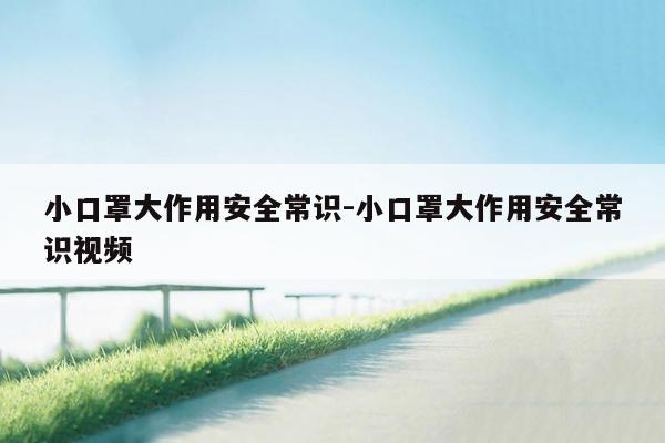 小口罩大作用安全常识-小口罩大作用安全常识视频