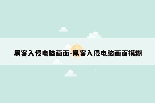 黑客入侵电脑画面-黑客入侵电脑画面模糊