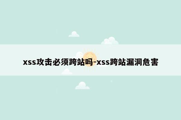 xss攻击必须跨站吗-xss跨站漏洞危害