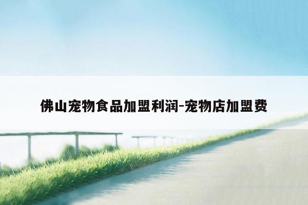 佛山宠物食品加盟利润-宠物店加盟费