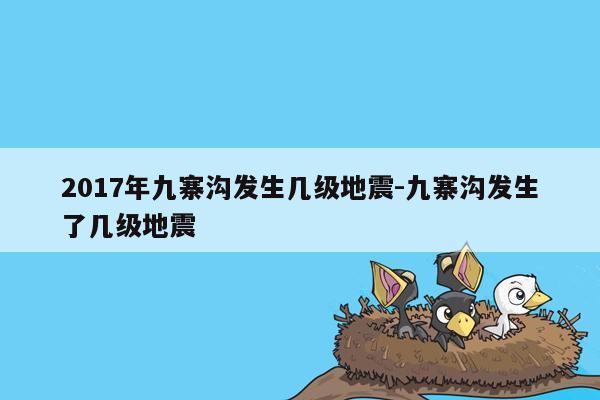 2017年九寨沟发生几级地震-九寨沟发生了几级地震