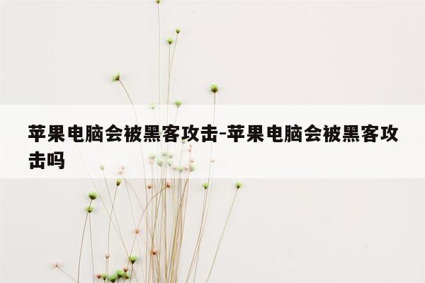 苹果电脑会被黑客攻击-苹果电脑会被黑客攻击吗