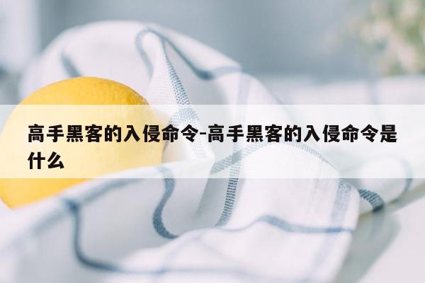 高手黑客的入侵命令-高手黑客的入侵命令是什么