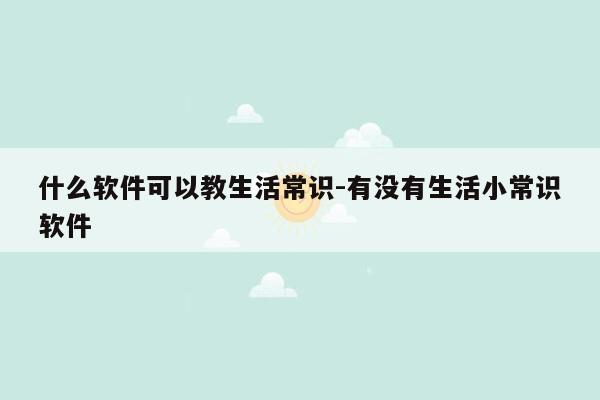 什么软件可以教生活常识-有没有生活小常识软件