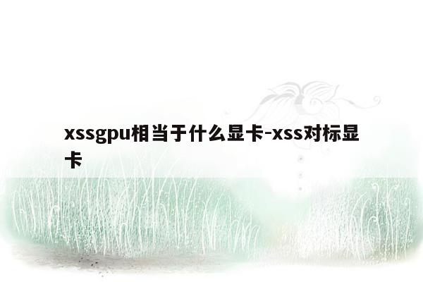 xssgpu相当于什么显卡-xss对标显卡