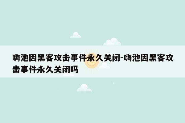 嗨池因黑客攻击事件永久关闭-嗨池因黑客攻击事件永久关闭吗