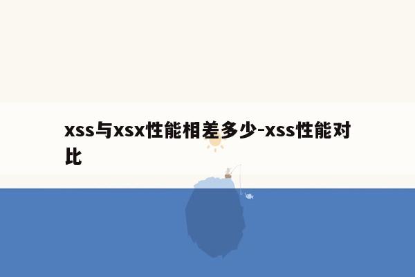 xss与xsx性能相差多少-xss性能对比