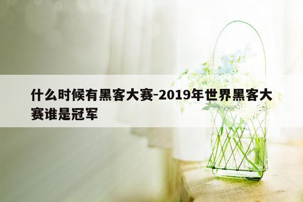 什么时候有黑客大赛-2019年世界黑客大赛谁是冠军