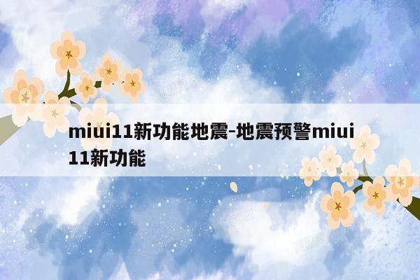 miui11新功能地震-地震预警miui11新功能