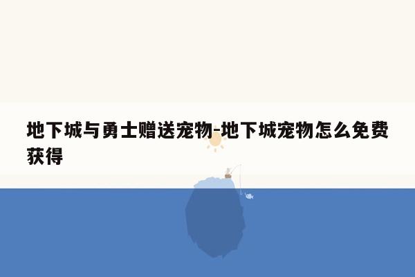 地下城与勇士赠送宠物-地下城宠物怎么免费获得