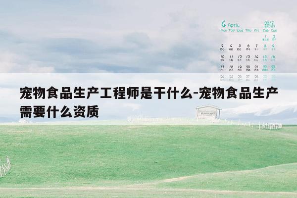 宠物食品生产工程师是干什么-宠物食品生产需要什么资质