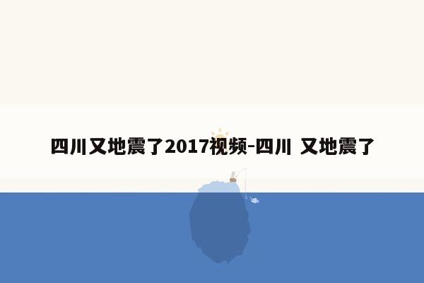 四川又地震了2017视频-四川 又地震了