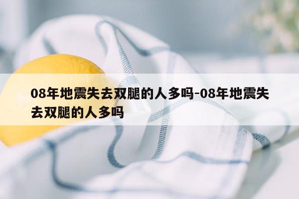 08年地震失去双腿的人多吗-08年地震失去双腿的人多吗