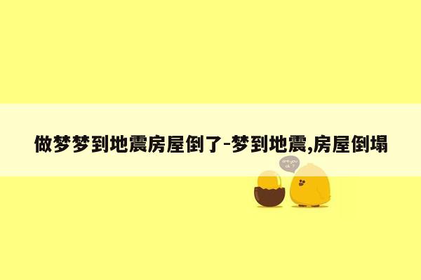 做梦梦到地震房屋倒了-梦到地震,房屋倒塌