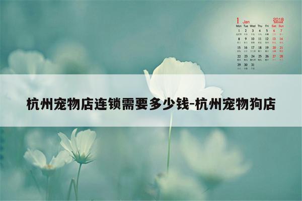 杭州宠物店连锁需要多少钱-杭州宠物狗店