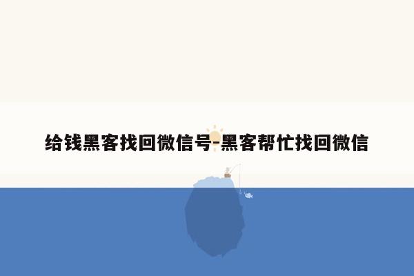 给钱黑客找回微信号-黑客帮忙找回微信