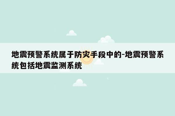 地震预警系统属于防灾手段中的-地震预警系统包括地震监测系统