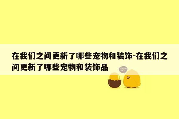 在我们之间更新了哪些宠物和装饰-在我们之间更新了哪些宠物和装饰品