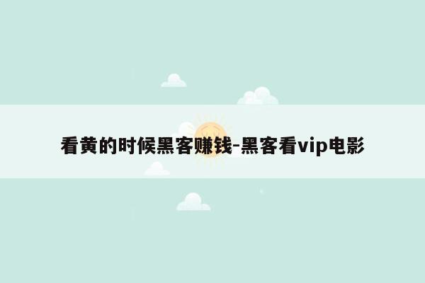 看黄的时候黑客赚钱-黑客看vip电影