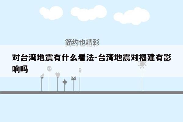 对台湾地震有什么看法-台湾地震对福建有影响吗