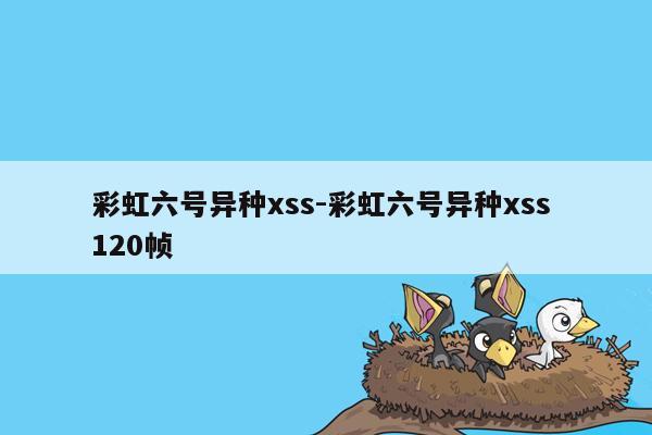 彩虹六号异种xss-彩虹六号异种xss 120帧