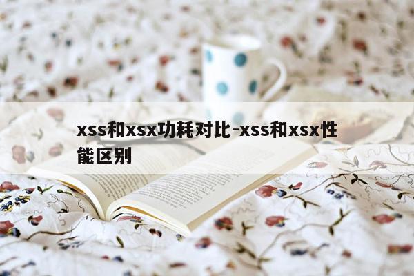 xss和xsx功耗对比-xss和xsx性能区别