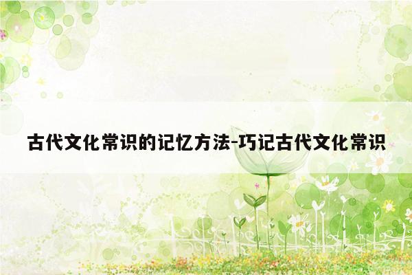 古代文化常识的记忆方法-巧记古代文化常识