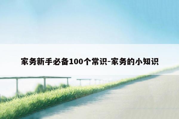 家务新手必备100个常识-家务的小知识
