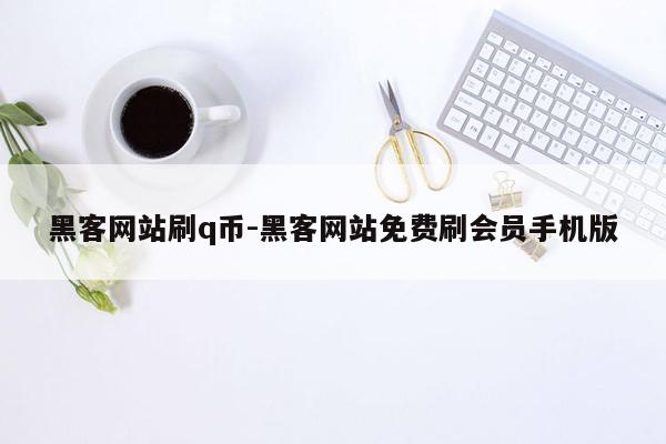 黑客网站刷q币-黑客网站免费刷会员手机版