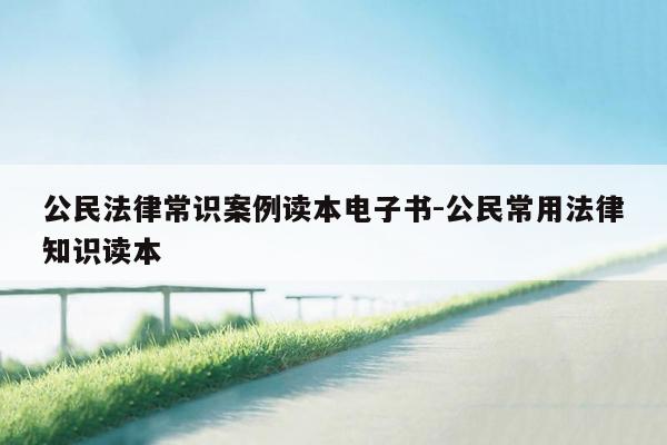 公民法律常识案例读本电子书-公民常用法律知识读本