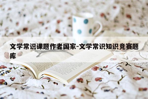 文学常识课题作者国家-文学常识知识竞赛题库