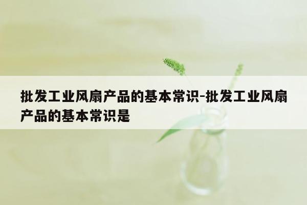 批发工业风扇产品的基本常识-批发工业风扇产品的基本常识是